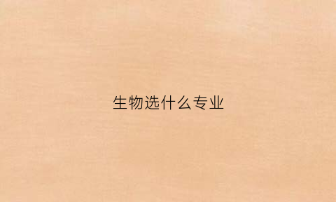 生物选什么专业(选生物学什么专业)