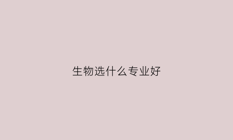 生物选什么专业好(选生物学什么专业)