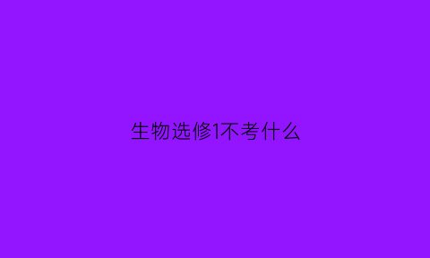 生物选修1不考什么(生物选修一讲的什么)