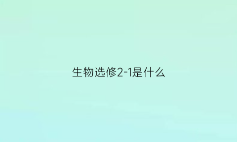 生物选修2-1是什么(生物选修2知识点归纳)