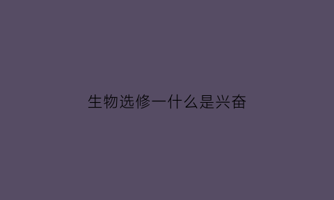生物选修一什么是兴奋(高中生物中兴奋的概念)