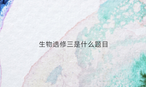 生物选修三是什么题目(生物选修三题型总结)