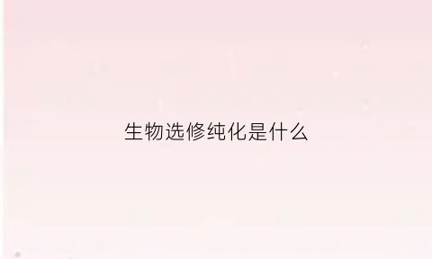 生物选修纯化是什么(纯化培养和选择培养的区别)