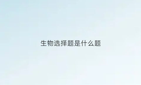生物选择题是什么题(生物选择题解题技巧)