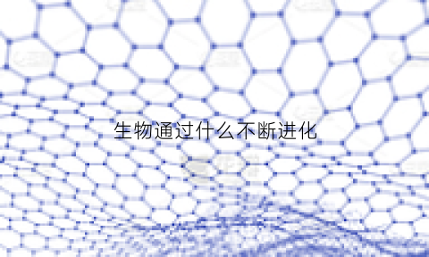 生物通过什么不断进化(生物通过什么而不断进化)