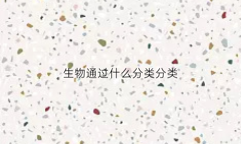 生物通过什么分类分类(生物是怎样进行分类的)