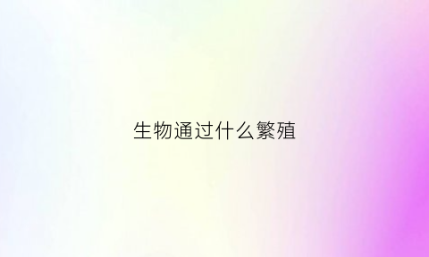 生物通过什么繁殖(生物通过什么繁殖和繁殖)