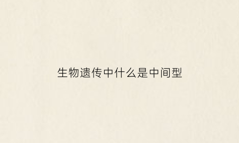 生物遗传中什么是中间型(生物中间体是什么意思)