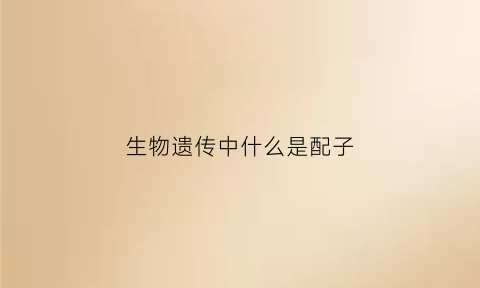 生物遗传中什么是配子(生物遗传中什么是配子和配子)