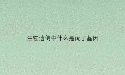 生物遗传中什么是配子基因(生物学中什么是配子)