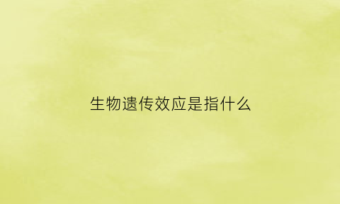 生物遗传效应是指什么(生物遗传效应系谱图)