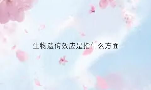 生物遗传效应是指什么方面(生物遗传效应系谱图)