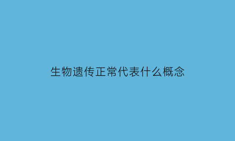 生物遗传正常代表什么概念(生物遗传正常代表什么概念呢)