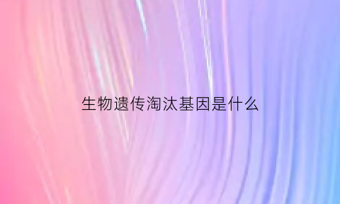生物遗传淘汰基因是什么(生物基因遗传概率)