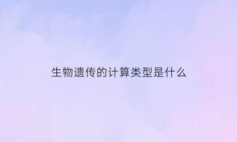 生物遗传的计算类型是什么(生物遗传学计算技巧)