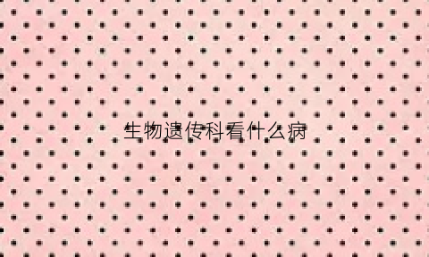 生物遗传科看什么病(生物遗传谁讲的好)