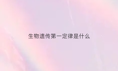 生物遗传第一定律是什么(生物遗传定律思维导图)