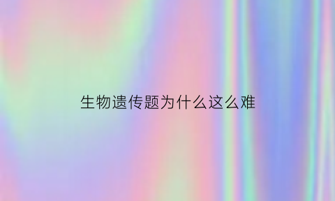生物遗传题为什么这么难(生物遗传题目解题方法)