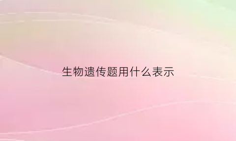 生物遗传题用什么表示(生物遗传题解题策略)