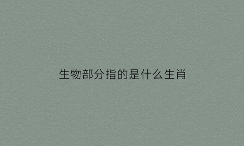 生物部分指的是什么生肖(生物部分一般包括什么)