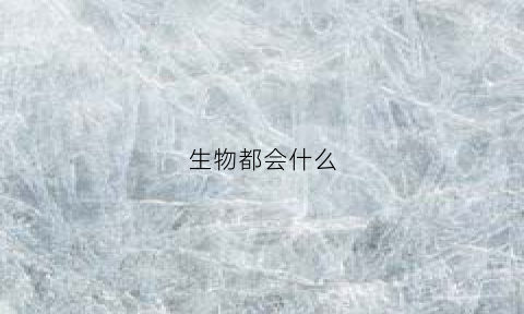 生物都会什么(生物有什么)