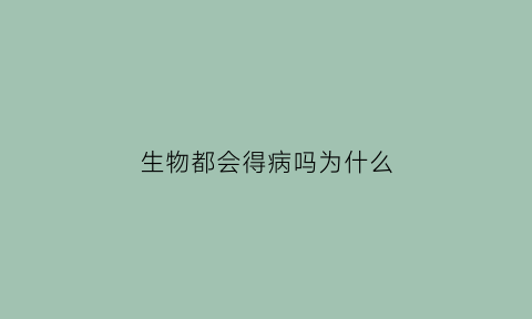 生物都会得病吗为什么(生物会什么因为它们有什么)