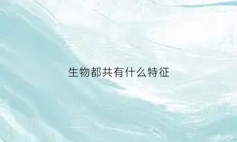 生物都共有什么特征(生物都具有的特征)