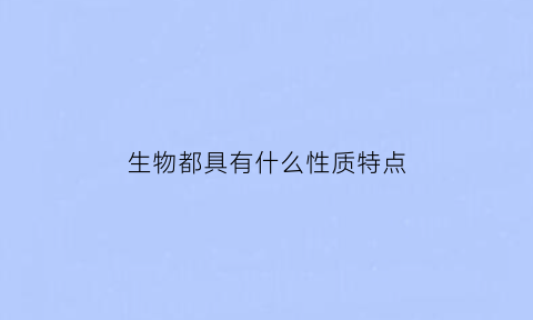 生物都具有什么性质特点(生物有什么的特性)