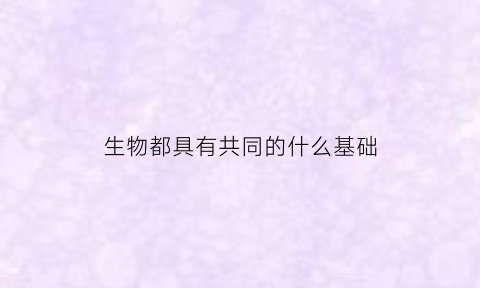生物都具有共同的什么基础(生物具有哪些共同的特征呢)