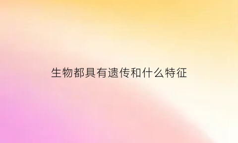 生物都具有遗传和什么特征(生物都有遗传和什么的特性)