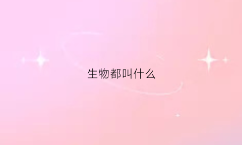 生物都叫什么(生物都叫什么名字)