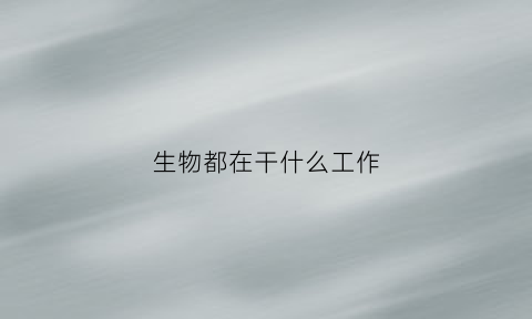 生物都在干什么工作(生物能干什么具有什么(要例如))