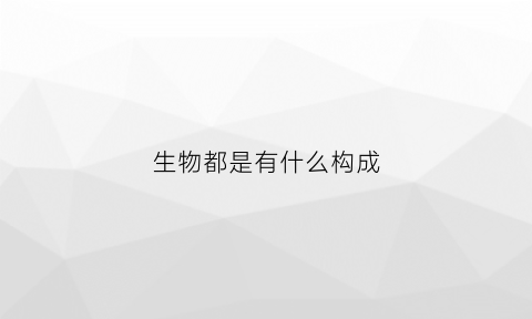生物都是有什么构成(生物都是由什么组成的)
