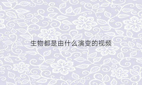 生物都是由什么演变的视频(生物都是由什么进化而来的)