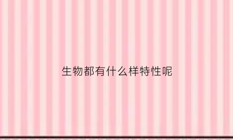 生物都有什么样特性呢(生物都有什么样特性呢图片)