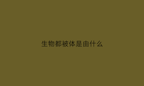 生物都被体是由什么(生物体都是由什么构成)