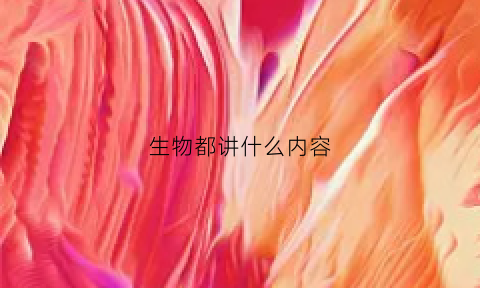 生物都讲什么内容(生物主要学什么内容)