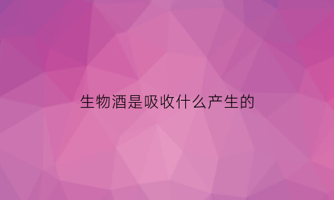 生物酒是吸收什么产生的(生物酒的功效)