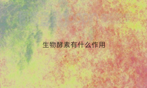 生物酵素有什么作用(生物酶酵素是什么)