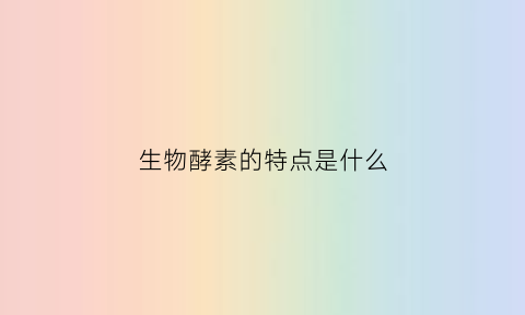 生物酵素的特点是什么(生物酵素的特点是什么和什么)