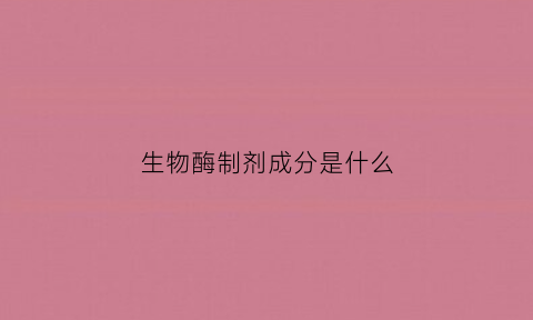生物酶制剂成分是什么(生物酶制剂如何使用)