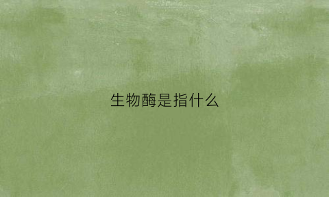 生物酶是指什么(生物酶是指什么酶)