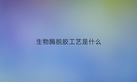 生物酶脱胶工艺是什么(生物脱霉什么意思)