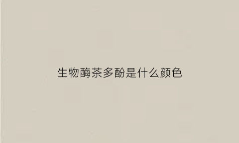 生物酶茶多酚是什么颜色(茶多酚的酶促氧化)