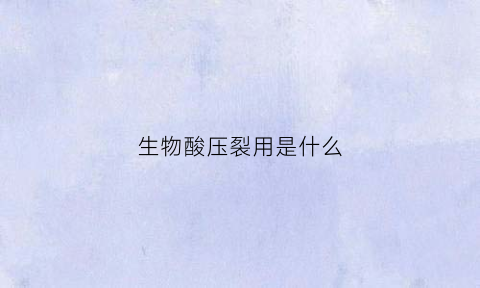 生物酸压裂用是什么(压裂酸化技术)