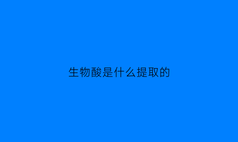 生物酸是什么提取的(生物酸是什么提取的物质)
