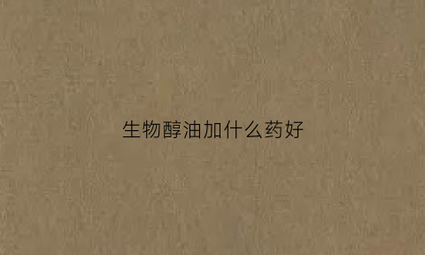 生物醇油加什么药好(生物醇油优点)