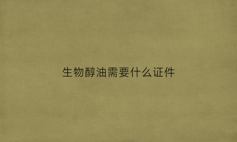 生物醇油需要什么证件(生物醇油合法吗)