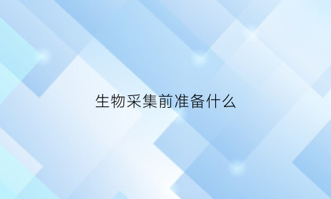 生物采集前准备什么(采集生物样品应注意哪些方面)