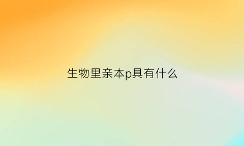 生物里亲本p具有什么(亲本产生的雌雄配子数量为什么不等)